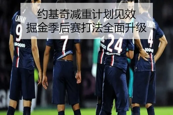 约基奇减重计划见效 掘金季后赛打法全面升级