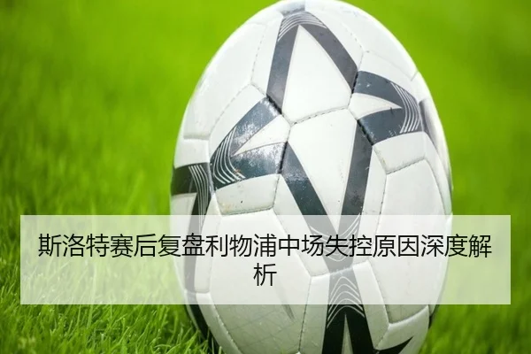 斯洛特赛后复盘利物浦中场失控原因深度解析